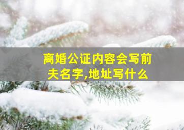 离婚公证内容会写前夫名字,地址写什么