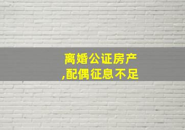 离婚公证房产,配偶征息不足