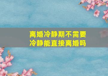 离婚冷静期不需要冷静能直接离婚吗