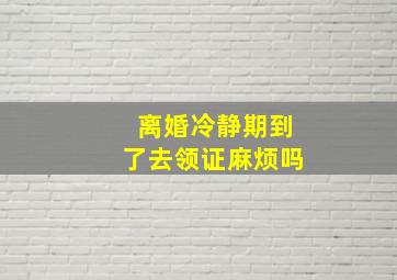 离婚冷静期到了去领证麻烦吗