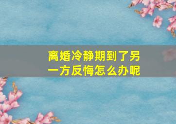 离婚冷静期到了另一方反悔怎么办呢