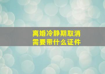 离婚冷静期取消需要带什么证件