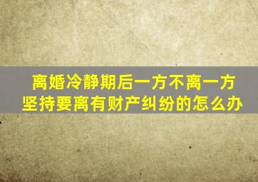 离婚冷静期后一方不离一方坚持要离有财产纠纷的怎么办