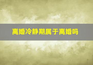 离婚冷静期属于离婚吗