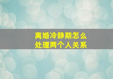 离婚冷静期怎么处理两个人关系