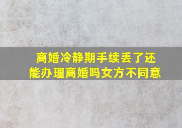 离婚冷静期手续丢了还能办理离婚吗女方不同意