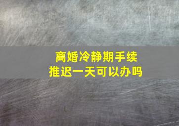 离婚冷静期手续推迟一天可以办吗