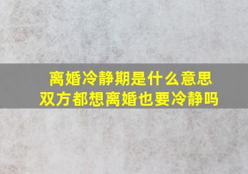 离婚冷静期是什么意思双方都想离婚也要冷静吗