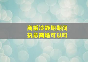 离婚冷静期期间执意离婚可以吗