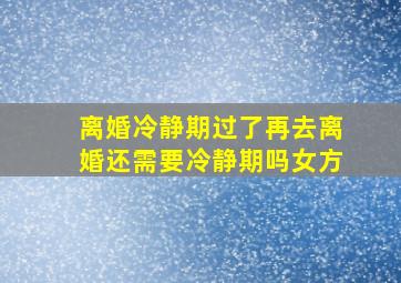 离婚冷静期过了再去离婚还需要冷静期吗女方