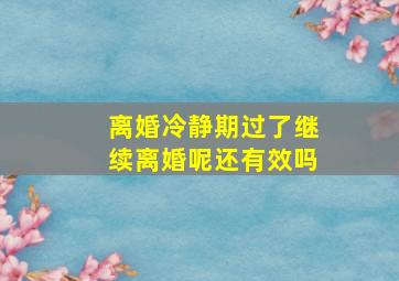 离婚冷静期过了继续离婚呢还有效吗