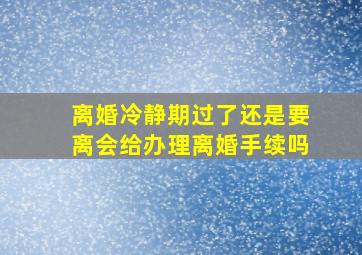 离婚冷静期过了还是要离会给办理离婚手续吗