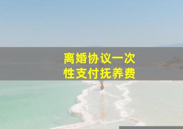 离婚协议一次性支付抚养费