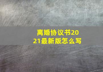 离婚协议书2021最新版怎么写