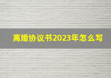 离婚协议书2023年怎么写