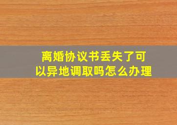 离婚协议书丢失了可以异地调取吗怎么办理