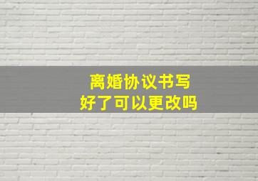 离婚协议书写好了可以更改吗