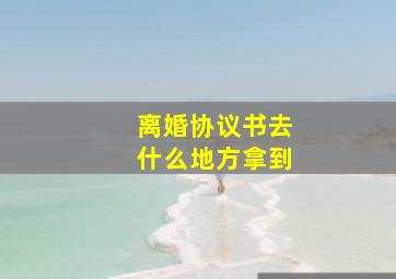 离婚协议书去什么地方拿到