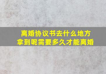 离婚协议书去什么地方拿到呢需要多久才能离婚