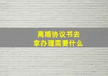 离婚协议书去拿办理需要什么