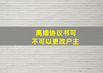 离婚协议书可不可以更改户主