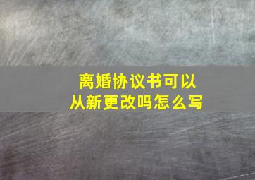 离婚协议书可以从新更改吗怎么写