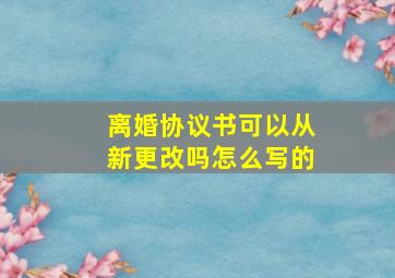 离婚协议书可以从新更改吗怎么写的