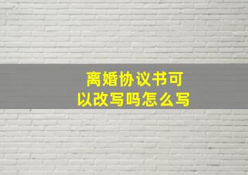 离婚协议书可以改写吗怎么写