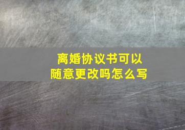 离婚协议书可以随意更改吗怎么写