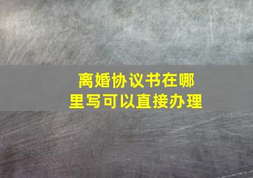 离婚协议书在哪里写可以直接办理