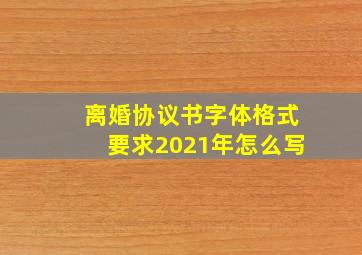 离婚协议书字体格式要求2021年怎么写