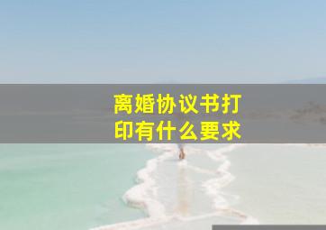 离婚协议书打印有什么要求