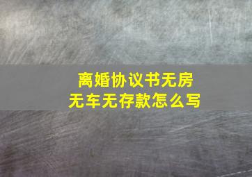 离婚协议书无房无车无存款怎么写