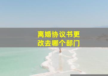 离婚协议书更改去哪个部门