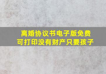 离婚协议书电子版免费可打印没有财产只要孩子