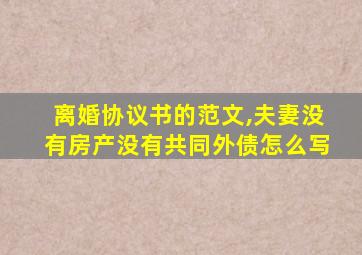 离婚协议书的范文,夫妻没有房产没有共同外债怎么写