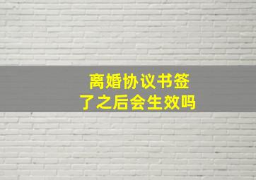 离婚协议书签了之后会生效吗