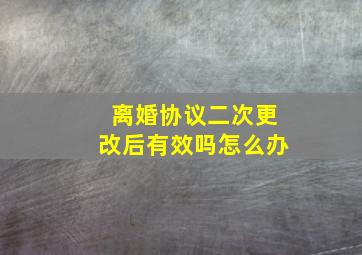 离婚协议二次更改后有效吗怎么办