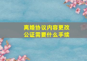 离婚协议内容更改公证需要什么手续