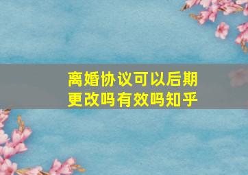 离婚协议可以后期更改吗有效吗知乎