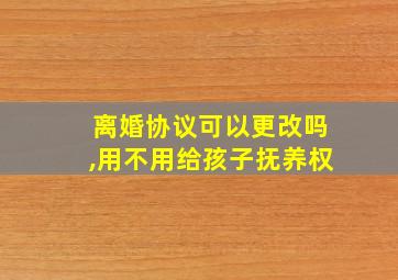 离婚协议可以更改吗,用不用给孩子抚养权