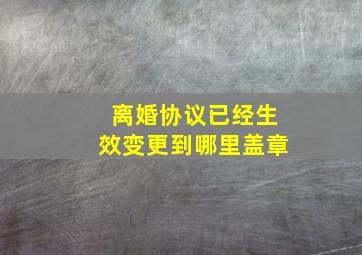 离婚协议已经生效变更到哪里盖章