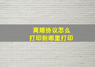 离婚协议怎么打印到哪里打印