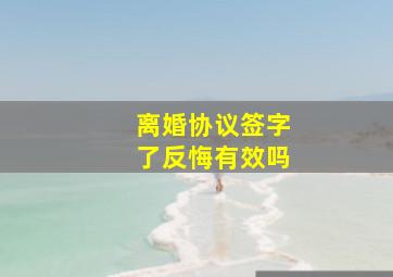 离婚协议签字了反悔有效吗