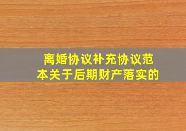 离婚协议补充协议范本关于后期财产落实的