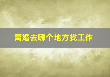 离婚去哪个地方找工作