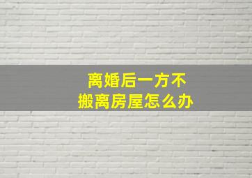 离婚后一方不搬离房屋怎么办