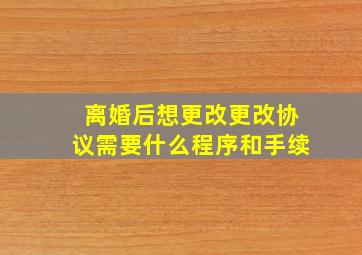 离婚后想更改更改协议需要什么程序和手续