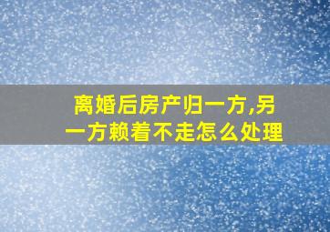 离婚后房产归一方,另一方赖着不走怎么处理