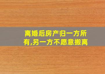 离婚后房产归一方所有,另一方不愿意搬离